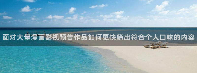 歪歪漫画七七漫画:面对大量漫画影视预告作品如何更快筛出符合个人口味的内容
