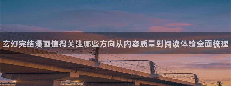 歪歪羞羞漫画：玄幻完结漫画值得关注哪些方向从内容质量到阅读体验全面梳理