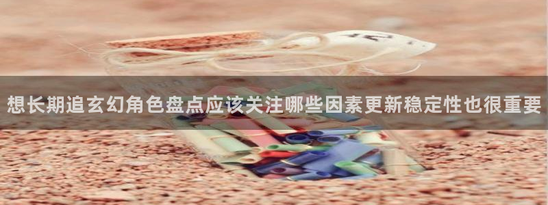 歪歪漫画热门推荐：想长期追玄幻角色盘点应该关注哪些因素更新稳定性也很重要