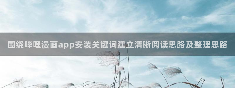 七七漫画漫画热点：围绕哔哩漫画app安装关键词建立清晰阅读思路及整理思路
