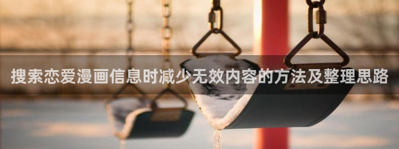 歪歪漫画热门推荐:搜索恋爱漫画信息时减少无效内容的方法及整理思路