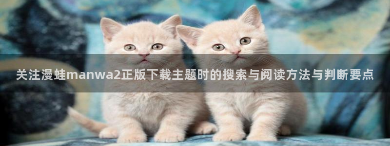 歪歪羞羞漫画七七漫画漫画大全:关注漫蛙manwa2正版下载主题时的搜索与阅读方法与判断要点