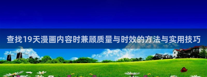 歪歪羞羞漫画在线入口：查找19天漫画内容时兼顾质量与时效的方法与实用技巧
