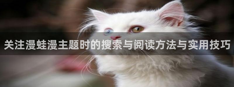 羞羞漫画七七漫画漫画大全：关注漫蛙漫主题时的搜索与阅读方法与实用技巧