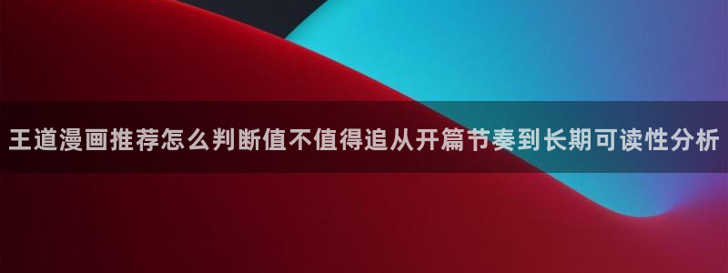 七七漫画漫画动态：王道漫画推荐怎么判断值不值得追从开篇节奏到长期可读性分析